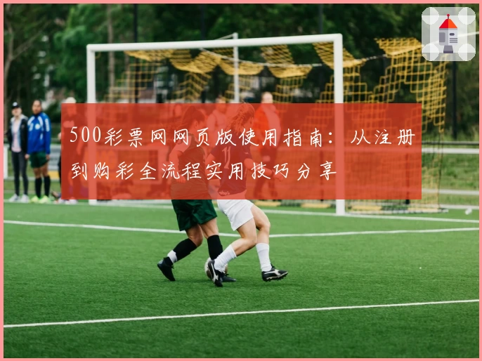 500彩票网网页版使用指南：从注册到购彩全流程实用技巧分享