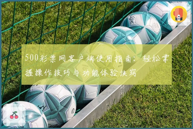 500彩票网客户端使用指南：轻松掌握操作技巧与功能体验诀窍