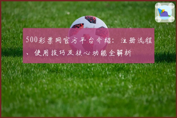 500彩票网官方平台介绍：注册流程、使用技巧及核心功能全解析