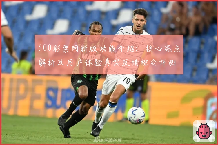 500彩票网新版功能介绍:核心亮点解析及用户体验真实反馈综合评测