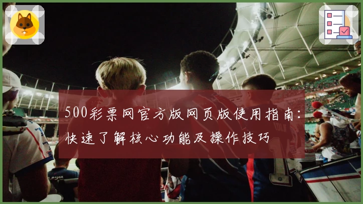500彩票网官方版网页版使用指南：快速了解核心功能及操作技巧