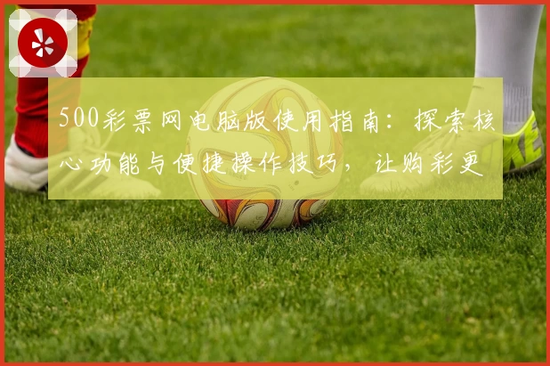 500彩票网电脑版使用指南：探索核心功能与便捷操作技巧，让购彩更轻松