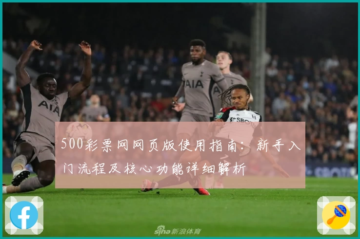 500彩票网网页版使用指南：新手入门流程及核心功能详细解析