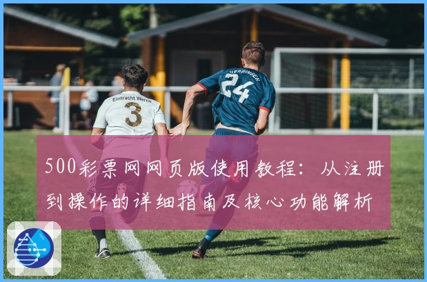 500彩票网网页版使用教程：从注册到操作的详细指南及核心功能解析
