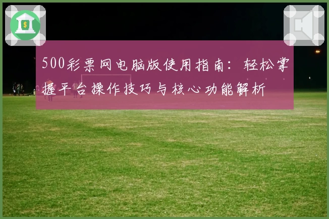 500彩票网电脑版使用指南：轻松掌握平台操作技巧与核心功能解析