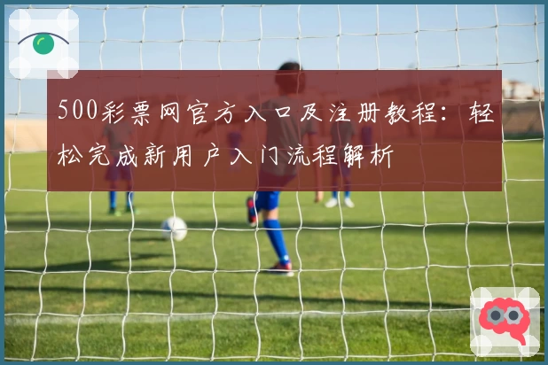 500彩票网官方入口及注册教程：轻松完成新用户入门流程解析