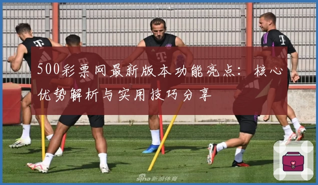 500彩票网最新版本功能亮点：核心优势解析与实用技巧分享