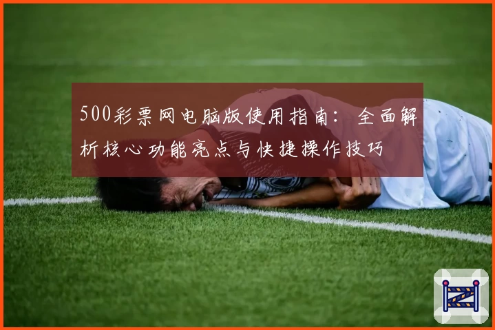 500彩票网电脑版使用指南：全面解析核心功能亮点与快捷操作技巧