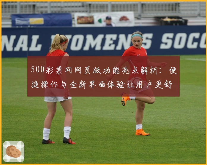 500彩票网网页版功能亮点解析：便捷操作与全新界面体验让用户更舒心