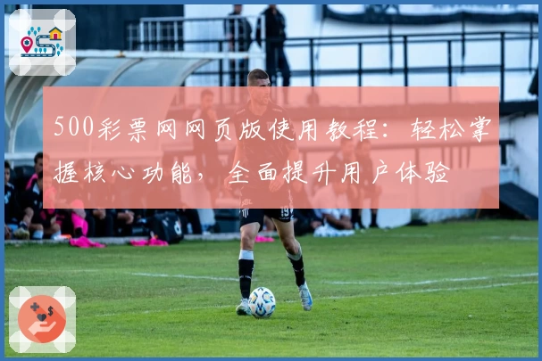 500彩票网网页版使用教程:轻松掌握核心功能,全面提升用户体验