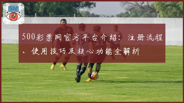 500彩票网官方平台介绍：注册流程、使用技巧及核心功能全解析