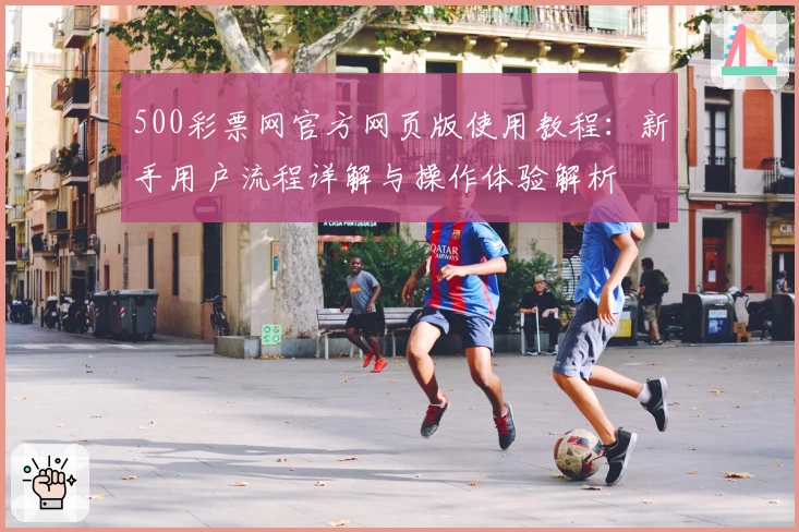 500彩票网官方网页版使用教程：新手用户流程详解与操作体验解析