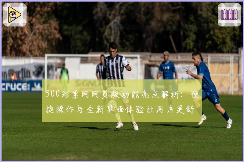 500彩票网网页版功能亮点解析：便捷操作与全新界面体验让用户更舒心