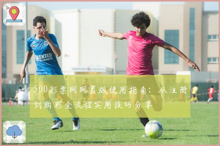 500彩票网网页版使用指南：从注册到购彩全流程实用技巧分享