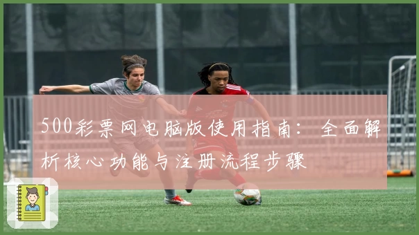 500彩票网电脑版使用指南：全面解析核心功能与注册流程步骤