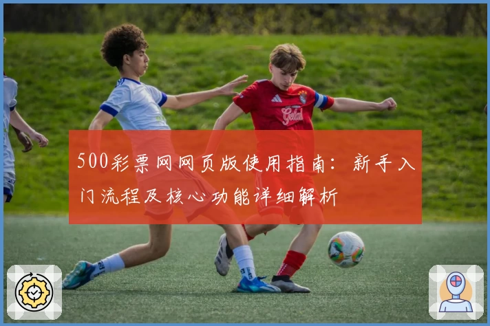 500彩票网网页版使用指南：新手入门流程及核心功能详细解析