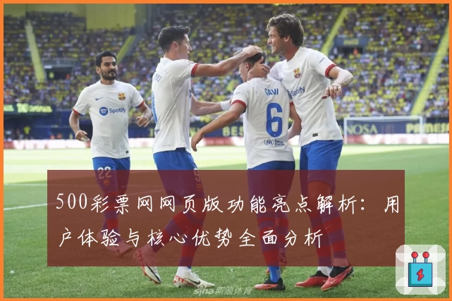 500彩票网网页版功能亮点解析：用户体验与核心优势全面分析