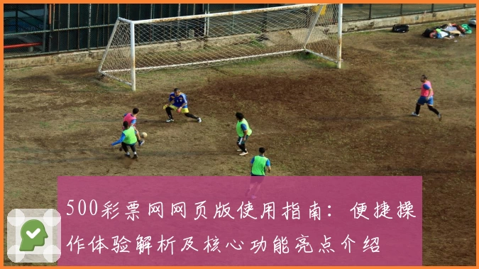 500彩票网网页版使用指南：便捷操作体验解析及核心功能亮点介绍