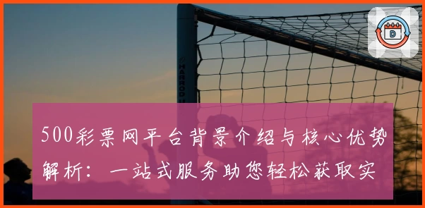 500彩票网平台背景介绍与核心优势解析：一站式服务助您轻松获取实时数据