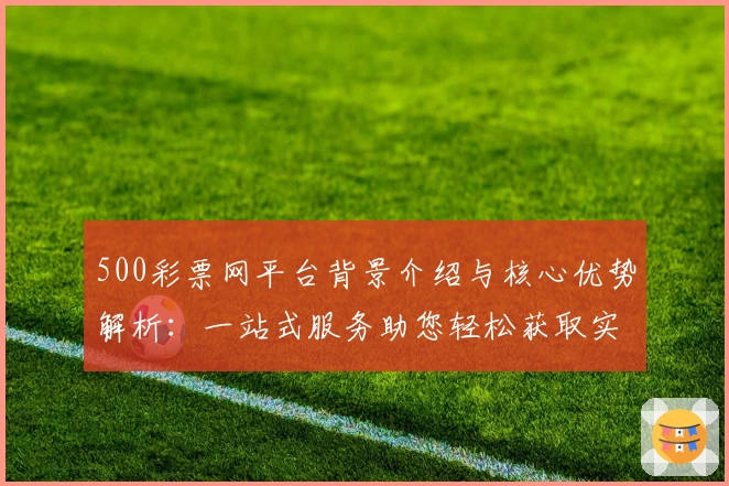 500彩票网平台背景介绍与核心优势解析：一站式服务助您轻松获取实时数据