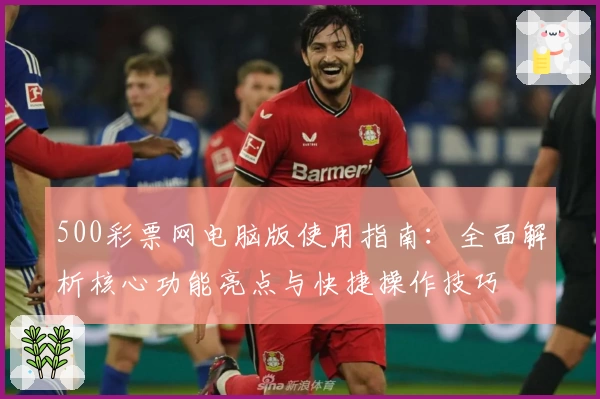 500彩票网电脑版使用指南：全面解析核心功能亮点与快捷操作技巧