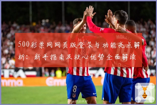 500彩票网网页版登录与功能亮点解析：新手指南及核心优势全面解读