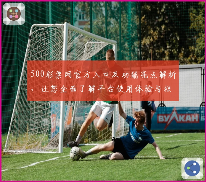 500彩票网官方入口及功能亮点解析，让您全面了解平台使用体验与核心优势