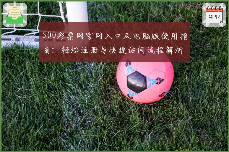 500彩票网官网入口及电脑版使用指南：轻松注册与快捷访问流程解析