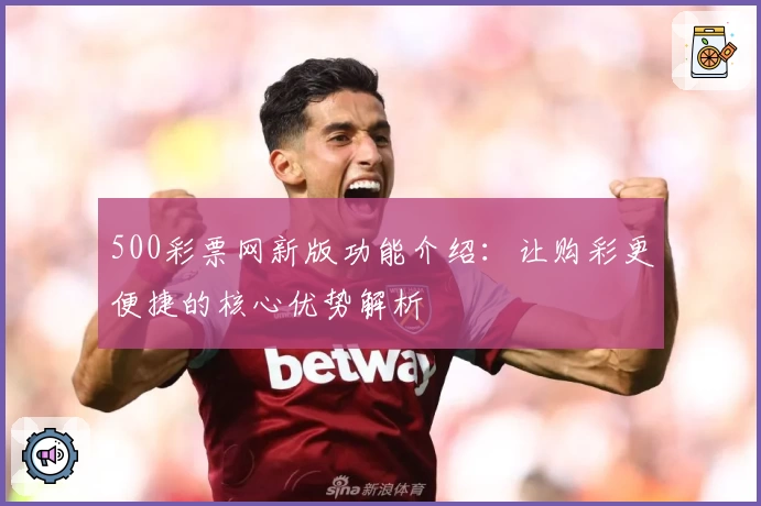 500彩票网新版功能介绍：让购彩更便捷的核心优势解析