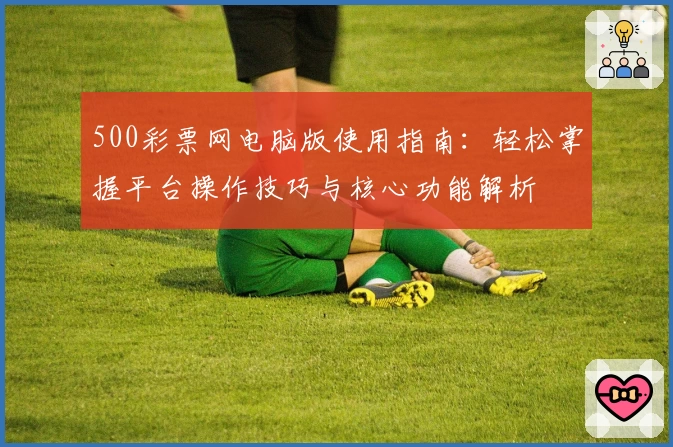 500彩票网电脑版使用指南：轻松掌握平台操作技巧与核心功能解析